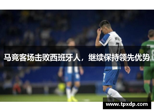 马竞客场击败西班牙人，继续保持领先优势