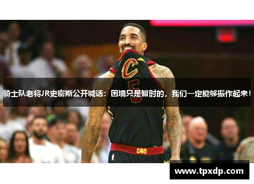 骑士队老将JR史密斯公开喊话：困境只是暂时的，我们一定能够振作起来！