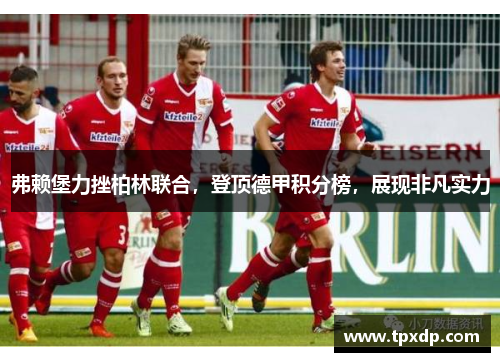 弗赖堡力挫柏林联合，登顶德甲积分榜，展现非凡实力