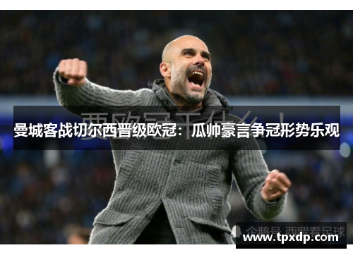 曼城客战切尔西晋级欧冠：瓜帅豪言争冠形势乐观