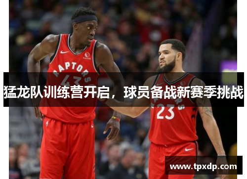 猛龙队训练营开启，球员备战新赛季挑战