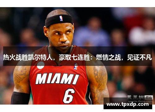 热火战胜凯尔特人，豪取七连胜：燃情之战，见证不凡