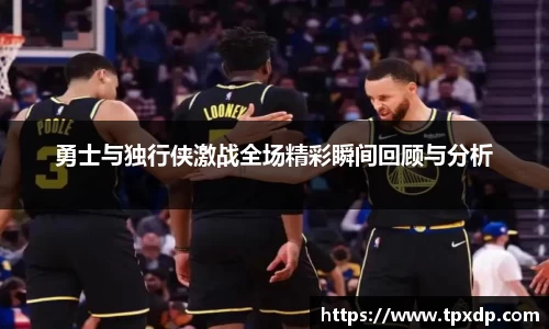 勇士与独行侠激战全场精彩瞬间回顾与分析
