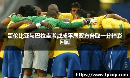 哥伦比亚与巴拉圭激战成平局双方各取一分精彩回顾