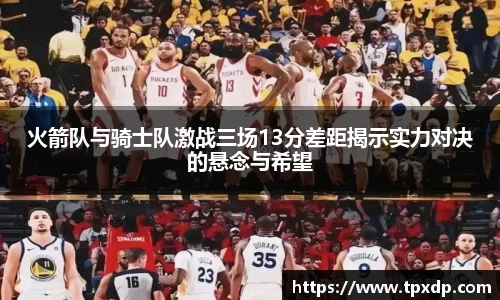 火箭队与骑士队激战三场13分差距揭示实力对决的悬念与希望