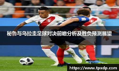 秘鲁与乌拉圭足球对决前瞻分析及胜负预测展望