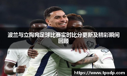 波兰与立陶宛足球比赛实时比分更新及精彩瞬间回顾
