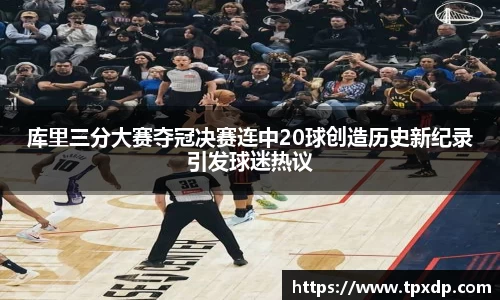 库里三分大赛夺冠决赛连中20球创造历史新纪录引发球迷热议