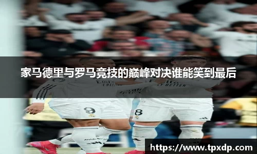 家马德里与罗马竞技的巅峰对决谁能笑到最后