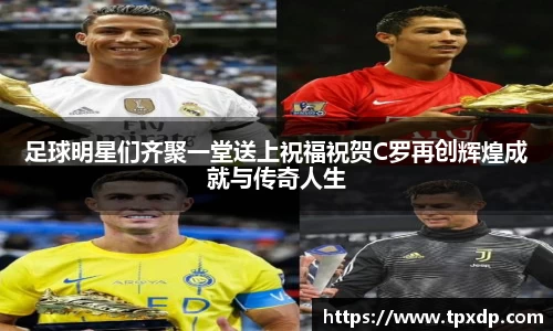 足球明星们齐聚一堂送上祝福祝贺C罗再创辉煌成就与传奇人生