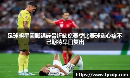 足球明星因脚踝碎骨折缺席赛季比赛球迷心痛不已期待早日复出