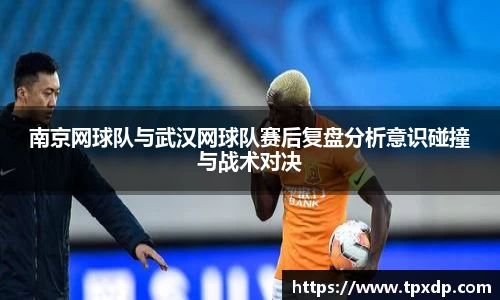 南京网球队与武汉网球队赛后复盘分析意识碰撞与战术对决
