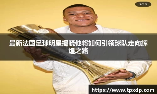 最新法国足球明星揭晓他将如何引领球队走向辉煌之路