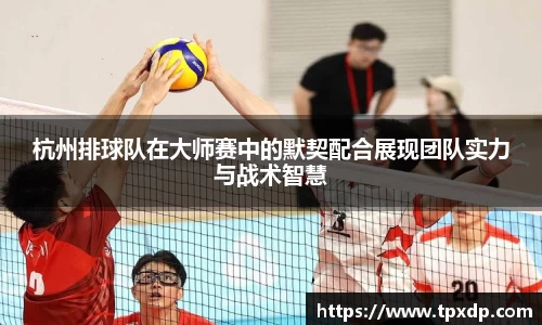 杭州排球队在大师赛中的默契配合展现团队实力与战术智慧