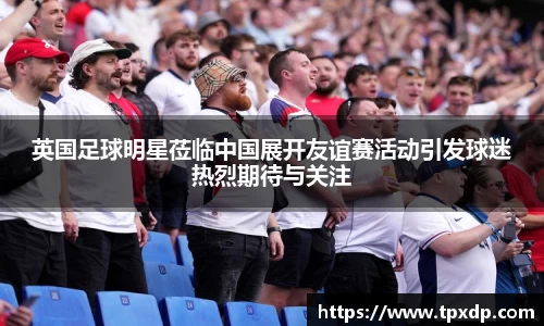 英国足球明星莅临中国展开友谊赛活动引发球迷热烈期待与关注